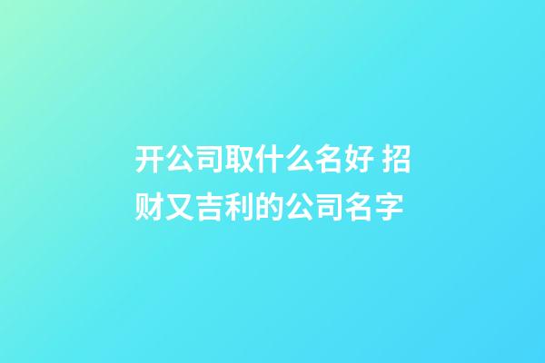 开公司取什么名好 招财又吉利的公司名字-第1张-公司起名-玄机派